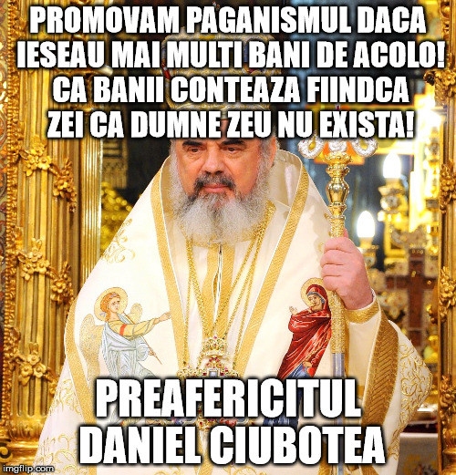 Patriarhul Ipocrit | PROMOVAM PAGANISMUL DACA IESEAU MAI MULTI BANI DE ACOLO! CA BANII CONTEAZA FIINDCA ZEI CA DUMNE ZEU NU EXISTA! PREAFERICITUL DANIEL CIUBOTEA | image tagged in patriarhul ipocrit | made w/ Imgflip meme maker