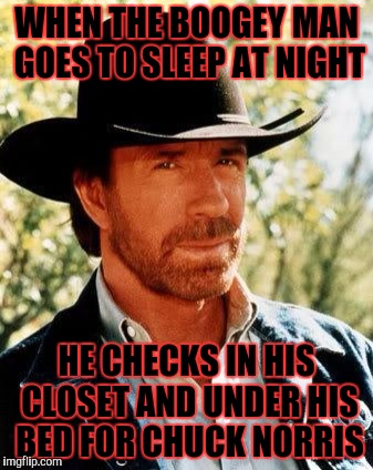 Chuck Norris | WHEN THE BOOGEY MAN GOES TO SLEEP AT NIGHT; HE CHECKS IN HIS CLOSET AND UNDER HIS BED FOR CHUCK NORRIS | image tagged in chuck norris,memes | made w/ Imgflip meme maker