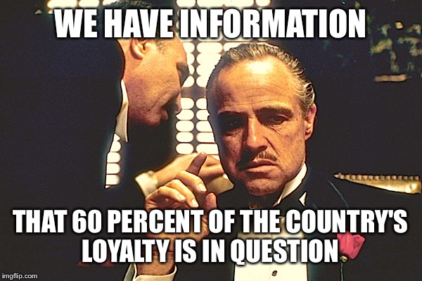 WE HAVE INFORMATION THAT 60 PERCENT OF THE COUNTRY'S LOYALTY IS IN QUESTION | made w/ Imgflip meme maker