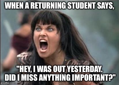 When a student says... | WHEN A RETURNING STUDENT SAYS, "HEY, I WAS OUT YESTERDAY. DID I MISS ANYTHING IMPORTANT?" | image tagged in teacher,students,annoying students,teacher rage,absent students,memes | made w/ Imgflip meme maker