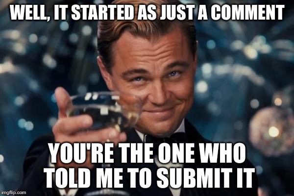 Leonardo Dicaprio Cheers Meme | WELL, IT STARTED AS JUST A COMMENT YOU'RE THE ONE WHO TOLD ME TO SUBMIT IT | image tagged in memes,leonardo dicaprio cheers | made w/ Imgflip meme maker