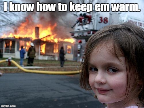 Disaster Girl Meme | I know how to keep em warm. | image tagged in memes,disaster girl | made w/ Imgflip meme maker