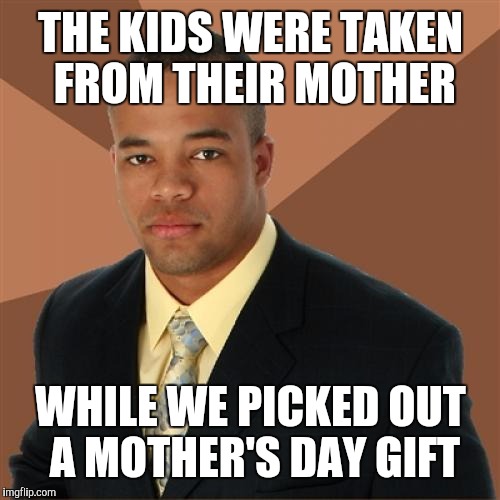 THE KIDS WERE TAKEN FROM THEIR MOTHER WHILE​ WE PICKED OUT A MOTHER'S DAY GIFT | made w/ Imgflip meme maker