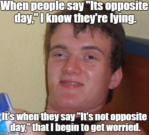 So is it Opposite Day or not? | When people say "Its opposite day," I know they're lying. It's when they say "It's not opposite day," that I begin to get worried. | image tagged in memes,10 guy,opposite day,not opposite day | made w/ Imgflip meme maker
