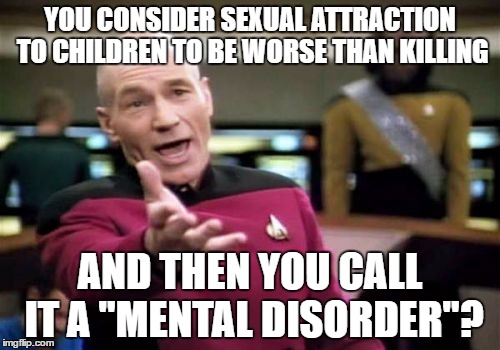 Those Who Think So ARE The Ones Who Are Mentally Disordered | YOU CONSIDER SEXUAL ATTRACTION TO CHILDREN TO BE WORSE THAN KILLING; AND THEN YOU CALL IT A "MENTAL DISORDER"? | image tagged in memes,picard wtf,sex,children,pedophilia,stupidity | made w/ Imgflip meme maker