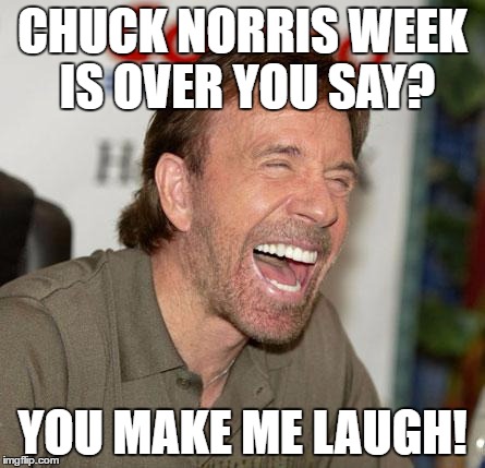 Chuck Norris week will never end because Chuck Norris NEVER goes out of style! Chuck Norris week lasts for all eternity. | CHUCK NORRIS WEEK IS OVER YOU SAY? YOU MAKE ME LAUGH! | image tagged in memes,chuck norris laughing,chuck norris | made w/ Imgflip meme maker