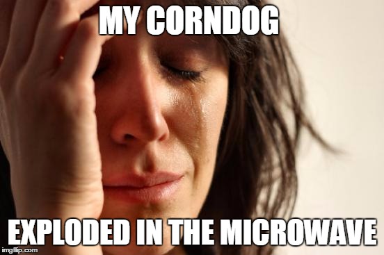 First World Problems Meme | MY CORNDOG; EXPLODED IN THE MICROWAVE | image tagged in memes,first world problems | made w/ Imgflip meme maker