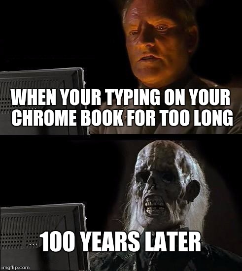 I'll Just Wait Here | WHEN YOUR TYPING ON YOUR CHROME BOOK FOR TOO LONG; 100 YEARS LATER | image tagged in memes,ill just wait here | made w/ Imgflip meme maker
