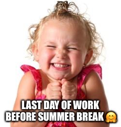 excited girl | LAST DAY OF WORK BEFORE SUMMER BREAK 🤗 | image tagged in excited girl | made w/ Imgflip meme maker