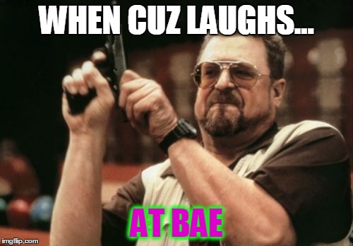 Am I The Only One Around Here Meme | WHEN CUZ LAUGHS... AT BAE | image tagged in memes,am i the only one around here | made w/ Imgflip meme maker