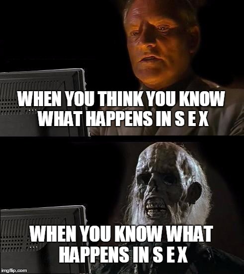 sexy | WHEN YOU THINK YOU KNOW WHAT HAPPENS IN S E X; WHEN YOU KNOW WHAT HAPPENS IN S E X | image tagged in meme,s e x | made w/ Imgflip meme maker