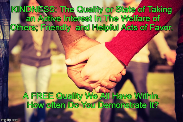Kindness! The Free Human Attribute | KINDNESS: The Quality or State of Taking an Active Interest In The Welfare of Others; Friendly  and Helpful Acts of Favor. A FREE Quality We All Have Within. How often Do You Demonstrate It? | image tagged in tags | made w/ Imgflip meme maker
