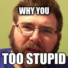 Gts grim memr | WHY YOU; TOO STUPID | image tagged in follow your dreams | made w/ Imgflip meme maker