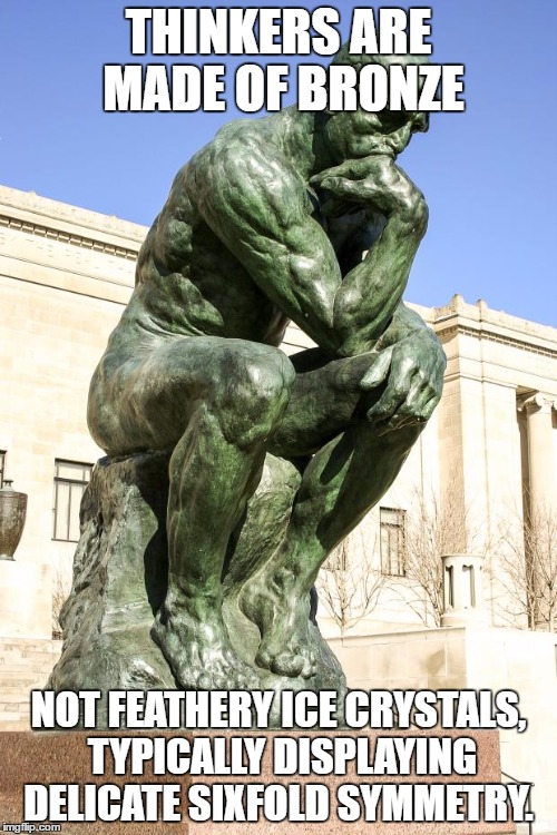 The Thinker | THINKERS ARE MADE OF BRONZE; NOT FEATHERY ICE CRYSTALS, TYPICALLY DISPLAYING DELICATE SIXFOLD SYMMETRY. | image tagged in the thinker | made w/ Imgflip meme maker