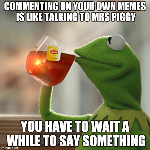 But That's None Of My Business | COMMENTING ON YOUR OWN MEMES IS LIKE TALKING TO MRS PIGGY; YOU HAVE TO WAIT A WHILE TO SAY SOMETHING | image tagged in memes,but thats none of my business,kermit the frog | made w/ Imgflip meme maker
