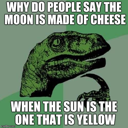 I mean, isn't the SUN the one that is the color of cheese? | WHY DO PEOPLE SAY THE MOON IS MADE OF CHEESE; WHEN THE SUN IS THE ONE THAT IS YELLOW | image tagged in memes,philosoraptor,meme,funny | made w/ Imgflip meme maker