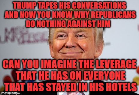 Donald trump approves | TRUMP TAPES HIS CONVERSATIONS AND NOW YOU KNOW WHY REPUBLICANS DO NOTHING AGAINST HIM; CAN YOU IMAGINE THE LEVERAGE THAT HE HAS ON EVERYONE THAT HAS STAYED IN HIS HOTELS | image tagged in donald trump approves | made w/ Imgflip meme maker