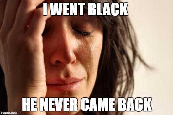First World Problems | I WENT BLACK; HE NEVER CAME BACK | image tagged in memes,first world problems | made w/ Imgflip meme maker
