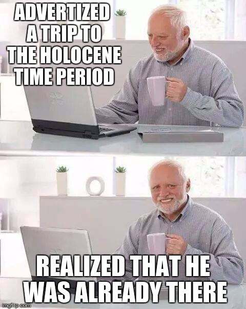 Hide the Pain Harold | ADVERTIZED A TRIP TO THE HOLOCENE TIME PERIOD; REALIZED THAT HE WAS ALREADY THERE | image tagged in memes,hide the pain harold | made w/ Imgflip meme maker