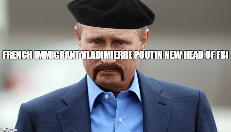 French Immigrant Poutin to head FBI | FRENCH IMMIGRANT VLADIMIERRE POUTIN NEW HEAD OF FBI | image tagged in vladimir putin | made w/ Imgflip meme maker