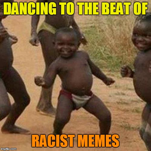 Third World Success Kid Meme | DANCING TO THE BEAT OF RACIST MEMES | image tagged in memes,third world success kid | made w/ Imgflip meme maker