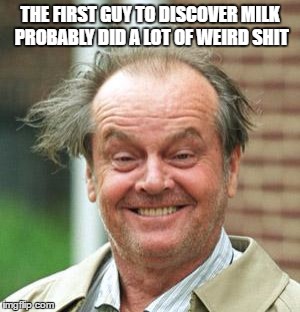 milk | THE FIRST GUY TO DISCOVER MILK PROBABLY DID A LOT OF WEIRD SHIT | image tagged in jack nicholson crazy hair | made w/ Imgflip meme maker