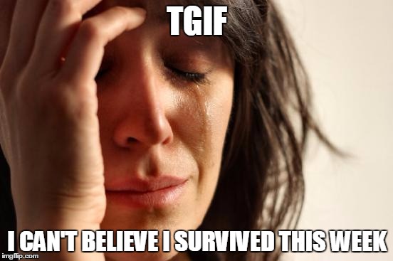 First World Problems Meme | TGIF; I CAN'T BELIEVE I SURVIVED THIS WEEK | image tagged in memes,first world problems | made w/ Imgflip meme maker
