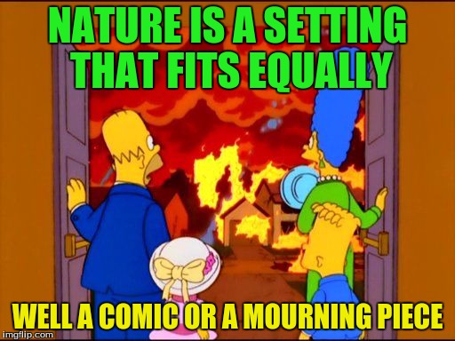 The Simpsons Hell fire | NATURE IS A SETTING THAT FITS EQUALLY; WELL A COMIC OR A MOURNING PIECE | image tagged in the simpsons hell fire | made w/ Imgflip meme maker