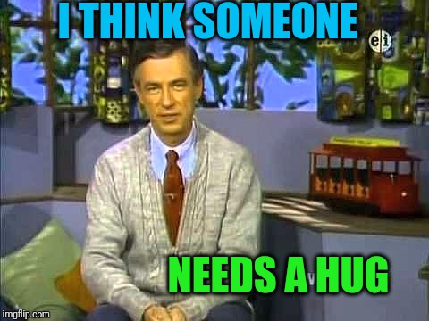 Mr Rogers | I THINK SOMEONE NEEDS A HUG | image tagged in mr rogers | made w/ Imgflip meme maker