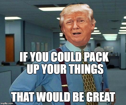 That Would Be Great Meme | IF YOU COULD PACK UP YOUR THINGS THAT WOULD BE GREAT | image tagged in memes,that would be great | made w/ Imgflip meme maker