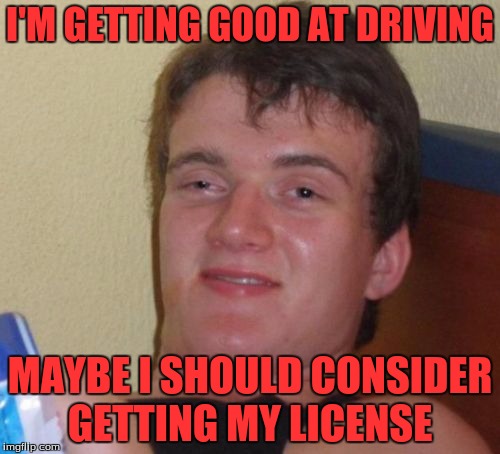 Really High Guy | I'M GETTING GOOD AT DRIVING; MAYBE I SHOULD CONSIDER GETTING MY LICENSE | image tagged in memes,10 guy,really high guy | made w/ Imgflip meme maker