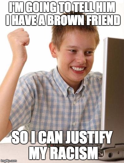 First Day On The Internet Kid | I'M GOING TO TELL HIM I HAVE A BROWN FRIEND; SO I CAN JUSTIFY MY RACISM | image tagged in memes,first day on the internet kid | made w/ Imgflip meme maker
