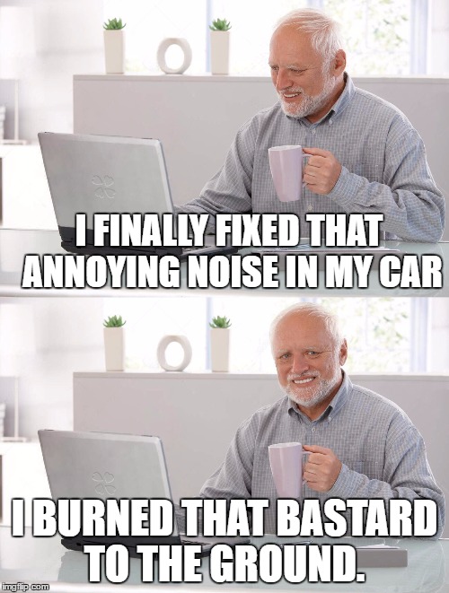 I FINALLY FIXED THAT ANNOYING NOISE IN MY CAR; I BURNED THAT BASTARD TO THE GROUND. | image tagged in man looking pleased | made w/ Imgflip meme maker