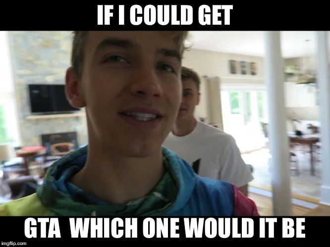 IF I COULD GET; GTA  WHICH ONE WOULD IT BE | image tagged in if i could | made w/ Imgflip meme maker