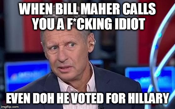 Gary Johnson | WHEN BILL MAHER CALLS YOU A F*CKING IDIOT; EVEN DOH HE VOTED FOR HILLARY | image tagged in gary johnson | made w/ Imgflip meme maker