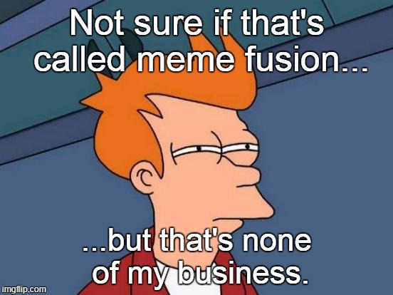 Futurama Fry Meme | Not sure if that's called meme fusion... ...but that's none of my business. | image tagged in memes,futurama fry | made w/ Imgflip meme maker