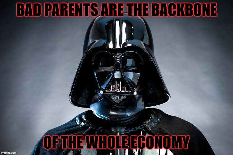 Darth Vader | BAD PARENTS ARE THE BACKBONE OF THE WHOLE ECONOMY | image tagged in darth vader | made w/ Imgflip meme maker