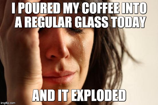 First World Problems | I POURED MY COFFEE INTO A REGULAR GLASS TODAY; AND IT EXPLODED | image tagged in memes,first world problems | made w/ Imgflip meme maker