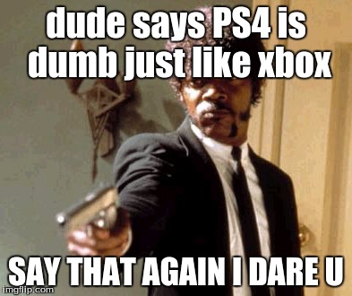 Say That Again I Dare You | dude says PS4 is dumb just like xbox; SAY THAT AGAIN I DARE U | image tagged in memes,say that again i dare you | made w/ Imgflip meme maker