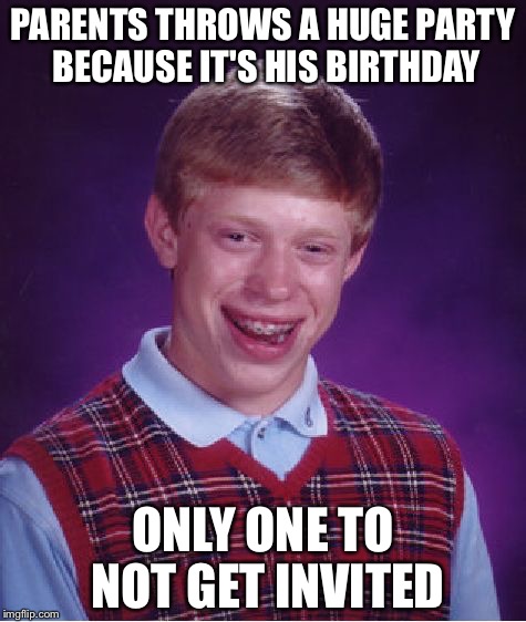 Bad Luck Brian | PARENTS THROWS A HUGE PARTY BECAUSE IT'S HIS BIRTHDAY; ONLY ONE TO NOT GET INVITED | image tagged in memes,bad luck brian | made w/ Imgflip meme maker