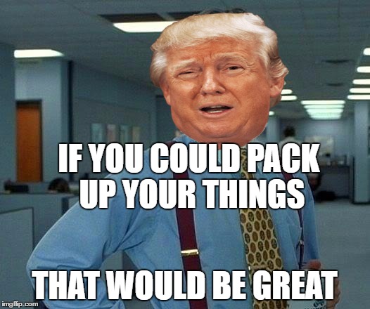 That would be great | IF YOU COULD PACK UP YOUR THINGS; THAT WOULD BE GREAT | image tagged in donald trump,fbi director james comey,that would be great | made w/ Imgflip meme maker
