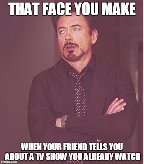 Face You Make Robert Downey Jr Meme | THAT FACE YOU MAKE; WHEN YOUR FRIEND TELLS YOU ABOUT A TV SHOW YOU ALREADY WATCH | image tagged in memes,face you make robert downey jr | made w/ Imgflip meme maker