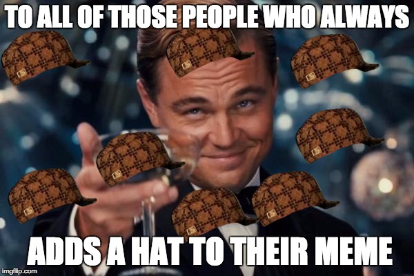 Leonardo Dicaprio Cheers | TO ALL OF THOSE PEOPLE WHO ALWAYS; ADDS A HAT TO THEIR MEME | image tagged in memes,leonardo dicaprio cheers,scumbag | made w/ Imgflip meme maker