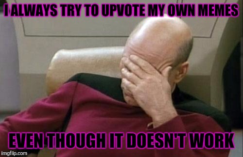 Captain Picard Facepalm | I ALWAYS TRY TO UPVOTE MY OWN MEMES; EVEN THOUGH IT DOESN'T WORK | image tagged in memes,captain picard facepalm | made w/ Imgflip meme maker