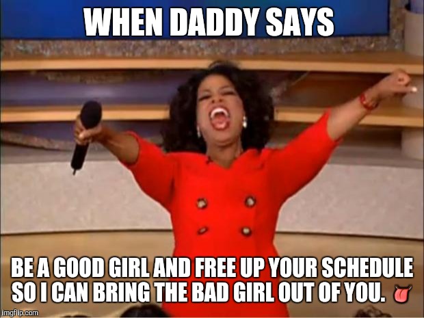 Oprah You Get A | WHEN DADDY SAYS; BE A GOOD GIRL AND FREE UP YOUR SCHEDULE SO I CAN BRING THE BAD GIRL OUT OF YOU. 👅 | image tagged in memes,mood,dominant | made w/ Imgflip meme maker