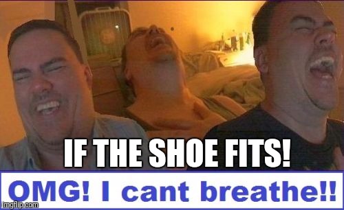 LMAO | IF THE SHOE FITS! | image tagged in lmao | made w/ Imgflip meme maker