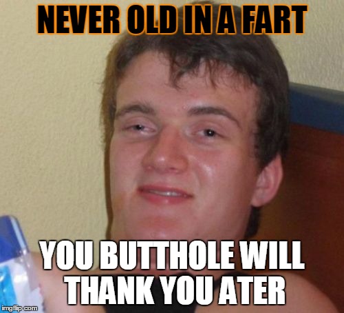 10 Guy Meme | NEVER OLD IN A FART; YOU BUTTHOLE WILL THANK YOU ATER | image tagged in memes,10 guy | made w/ Imgflip meme maker