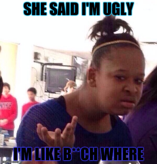b**ch where | SHE SAID I'M UGLY; I'M LIKE B**CH WHERE | image tagged in memes,black girl wat,funny,ancient aliens | made w/ Imgflip meme maker