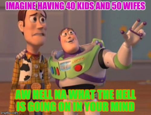 X, X Everywhere Meme | IMAGINE HAVING 40 KIDS AND 50 WIFES; AW HELL NA WHAT THE HELL IS GOING ON IN YOUR MIND | image tagged in memes,x x everywhere | made w/ Imgflip meme maker