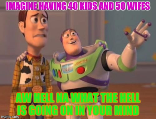 X, X Everywhere | IMAGINE HAVING 40 KIDS AND 50 WIFES; AW HELL NA WHAT THE HELL IS GOING ON IN YOUR MIND | image tagged in memes,x x everywhere | made w/ Imgflip meme maker